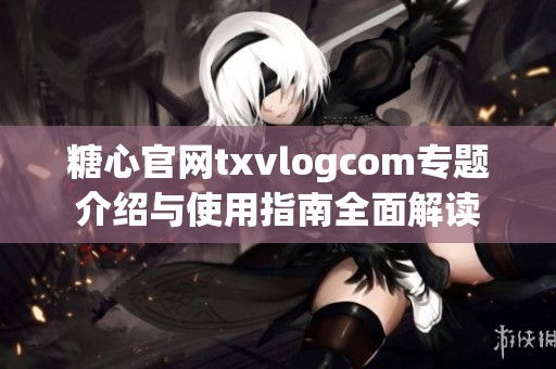 糖心官网txvlogcom专题介绍与使用指南全面解读