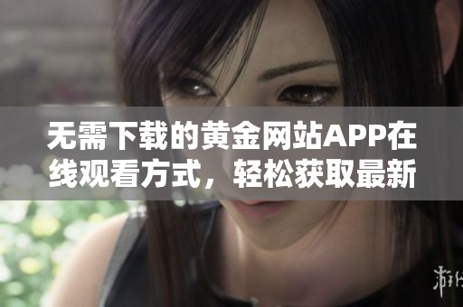 无需下载的黄金网站APP在线观看方式，轻松获取最新资讯