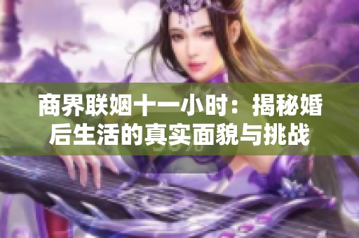 商界联姻十一小时：揭秘婚后生活的真实面貌与挑战