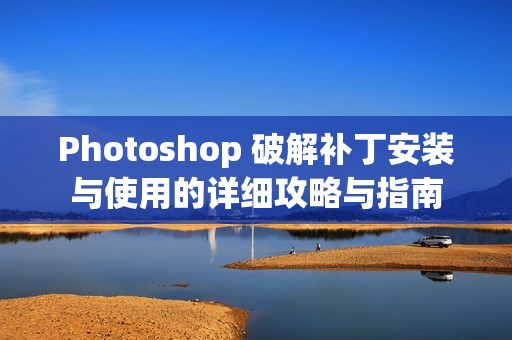 Photoshop 破解补丁安装与使用的详细攻略与指南