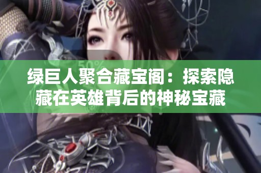 绿巨人聚合藏宝阁：探索隐藏在英雄背后的神秘宝藏