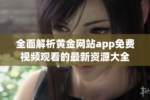 全面解析黄金网站app免费视频观看的最新资源大全