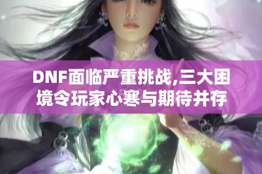 DNF面临严重挑战,三大困境令玩家心寒与期待并存