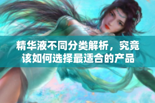 精华液不同分类解析，究竟该如何选择最适合的产品