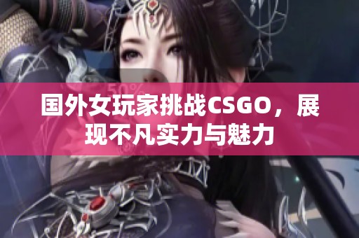 国外女玩家挑战CSGO，展现不凡实力与魅力