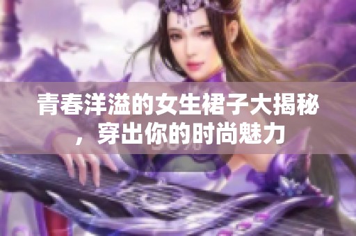 青春洋溢的女生裙子大揭秘，穿出你的时尚魅力