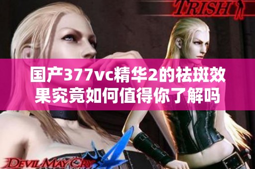 国产377vc精华2的祛斑效果究竟如何值得你了解吗