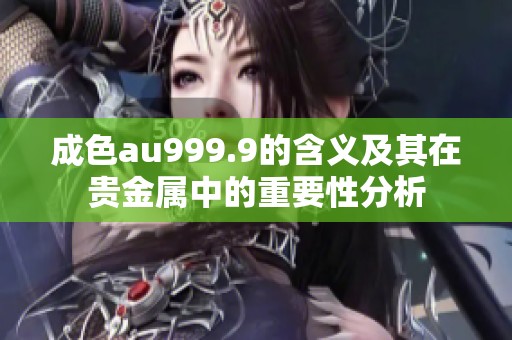 成色au999.9的含义及其在贵金属中的重要性分析