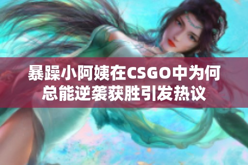 暴躁小阿姨在CSGO中为何总能逆袭获胜引发热议