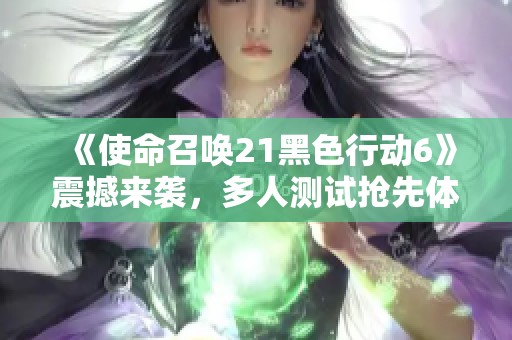 《使命召唤21黑色行动6》震撼来袭，多人测试抢先体验全新战场