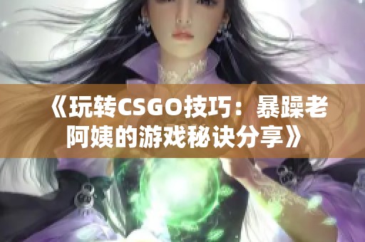 《玩转CSGO技巧：暴躁老阿姨的游戏秘诀分享》