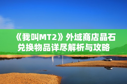 《我叫MT2》外域商店晶石兑换物品详尽解析与攻略