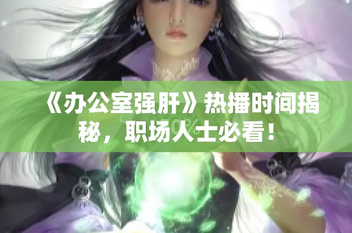 《办公室强肝》热播时间揭秘，职场人士必看！