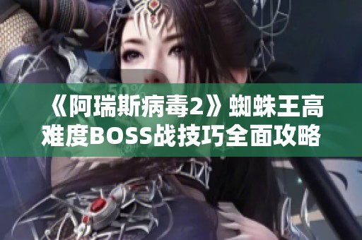 《阿瑞斯病毒2》蜘蛛王高难度BOSS战技巧全面攻略与实用建议