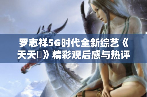 罗志祥5G时代全新综艺《天天奭》精彩观后感与热评分享