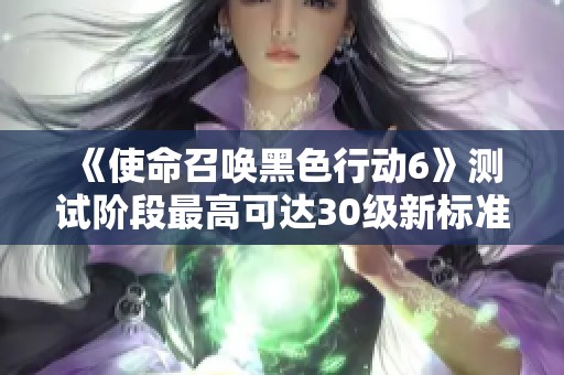 《使命召唤黑色行动6》测试阶段最高可达30级新标准