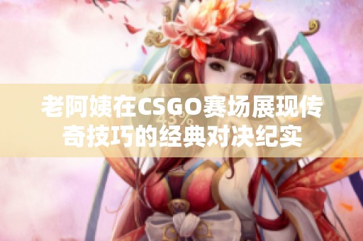 老阿姨在CSGO赛场展现传奇技巧的经典对决纪实