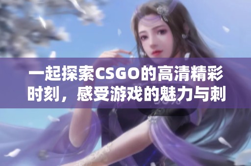 一起探索CSGO的高清精彩时刻，感受游戏的魅力与刺激