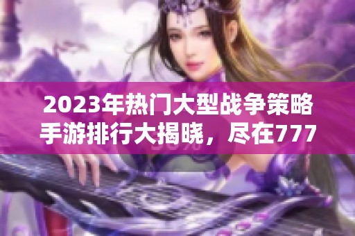 2023年热门大型战争策略手游排行大揭晓，尽在777手游网！