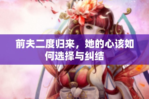 前夫二度归来，她的心该如何选择与纠结