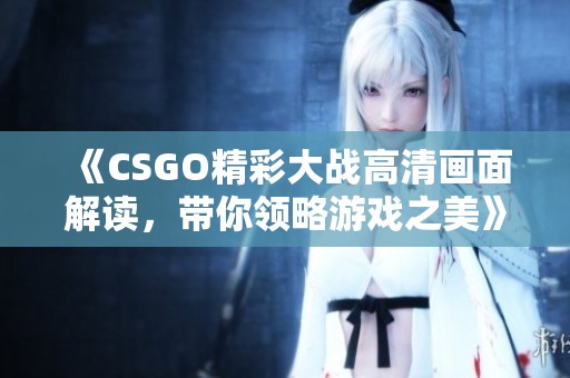 《CSGO精彩大战高清画面解读，带你领略游戏之美》