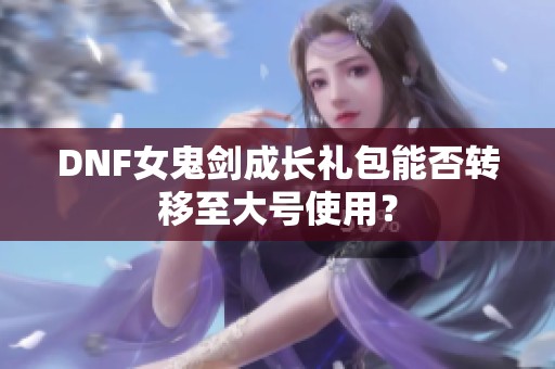 DNF女鬼剑成长礼包能否转移至大号使用？