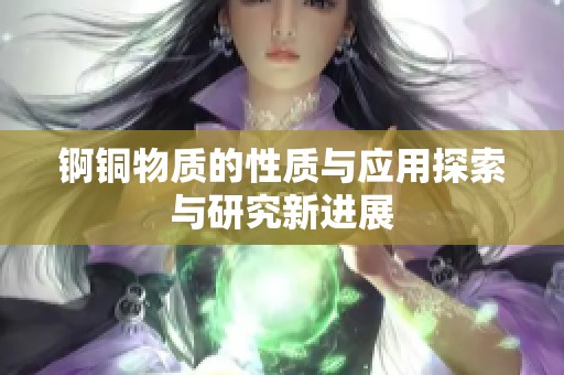 锕铜物质的性质与应用探索与研究新进展