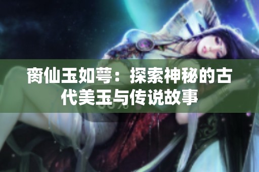 脔仙玉如萼：探索神秘的古代美玉与传说故事