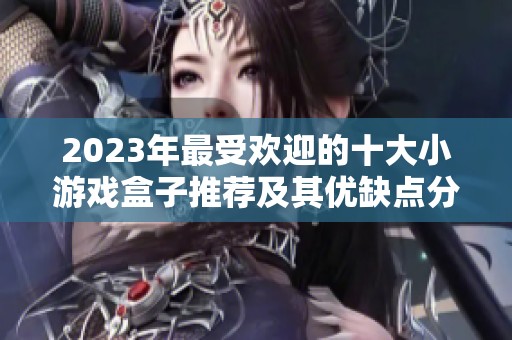 2023年最受欢迎的十大小游戏盒子推荐及其优缺点分析