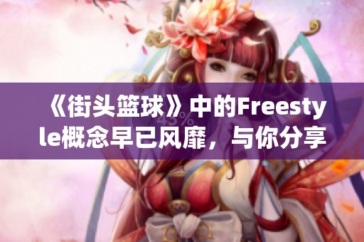 《街头篮球》中的Freestyle概念早已风靡，与你分享它的魅力与历史