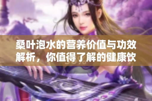 桑叶泡水的营养价值与功效解析，你值得了解的健康饮品