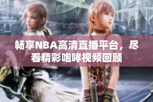 畅享NBA高清直播平台，尽看精彩咆哮视频回顾