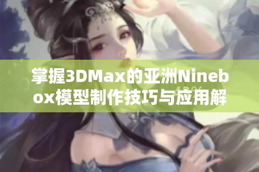 掌握3DMax的亚洲Ninebox模型制作技巧与应用解析