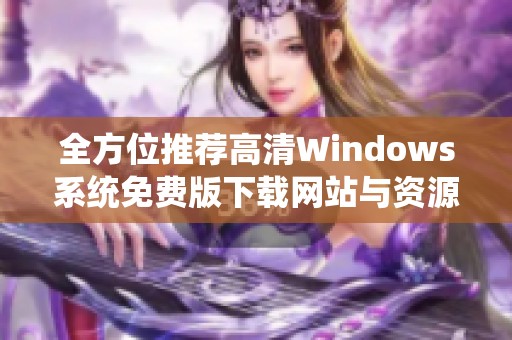 全方位推荐高清Windows系统免费版下载网站与资源分享