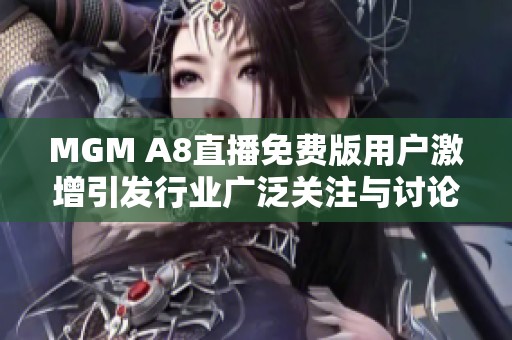 MGM A8直播免费版用户激增引发行业广泛关注与讨论