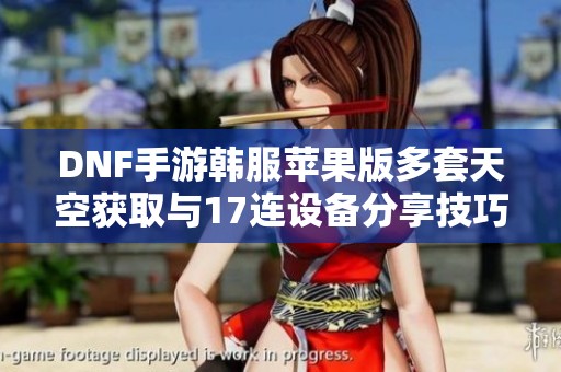 DNF手游韩服苹果版多套天空获取与17连设备分享技巧