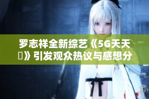 罗志祥全新综艺《5G天天奭》引发观众热议与感想分享