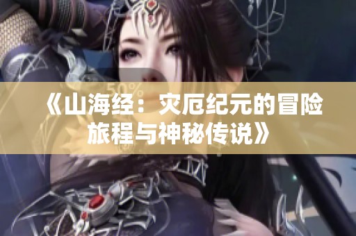 《山海经：灾厄纪元的冒险旅程与神秘传说》