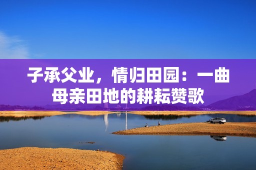 子承父业，情归田园：一曲母亲田地的耕耘赞歌