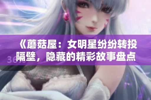 《蘑菇屋：女明星纷纷转投隔壁，隐藏的精彩故事盘点》