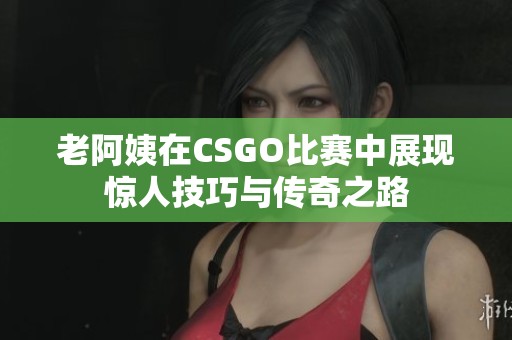 老阿姨在CSGO比赛中展现惊人技巧与传奇之路