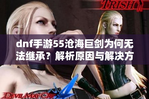 dnf手游55沧海巨剑为何无法继承？解析原因与解决方案