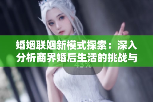 婚姻联姻新模式探索：深入分析商界婚后生活的挑战与机遇