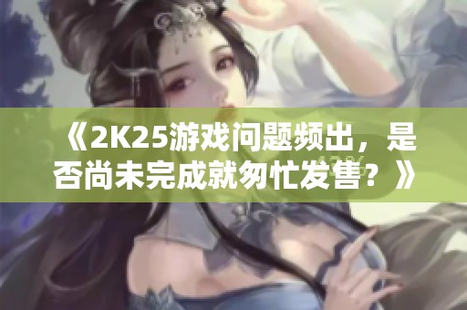 《2K25游戏问题频出，是否尚未完成就匆忙发售？》