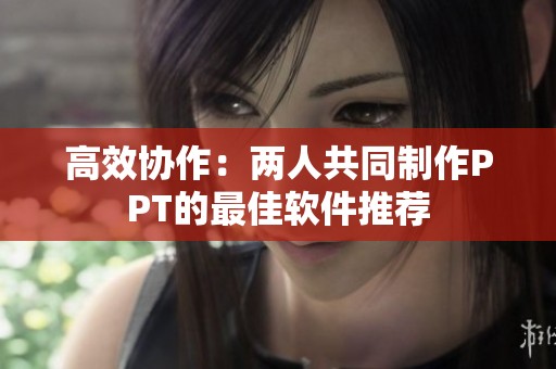 高效协作：两人共同制作PPT的最佳软件推荐