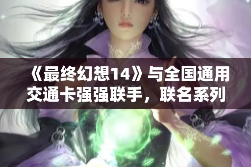 《最终幻想14》与全国通用交通卡强强联手，联名系列现已上线！