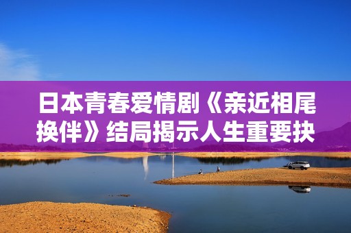 日本青春爱情剧《亲近相尾换伴》结局揭示人生重要抉择