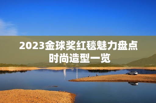 2023金球奖红毯魅力盘点 时尚造型一览