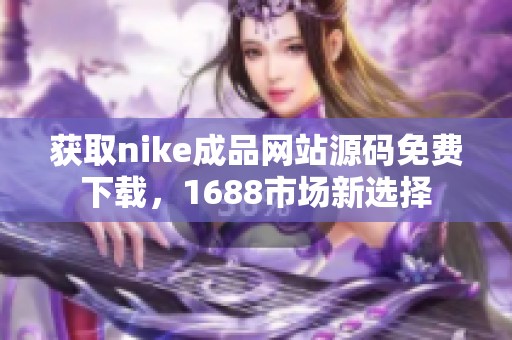 获取nike成品网站源码免费下载，1688市场新选择