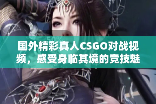 国外精彩真人CSGO对战视频，感受身临其境的竞技魅力